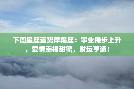 下周星座运势摩羯座：事业稳步上升，爱情幸福甜蜜，财运亨通！