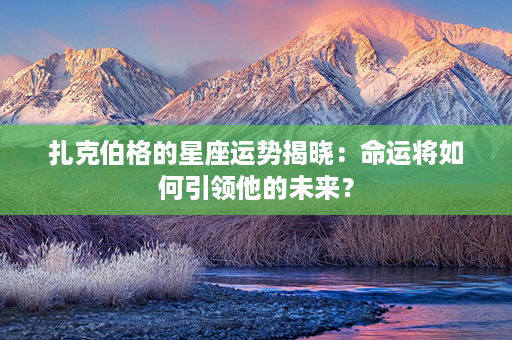 扎克伯格的星座运势揭晓：命运将如何引领他的未来？