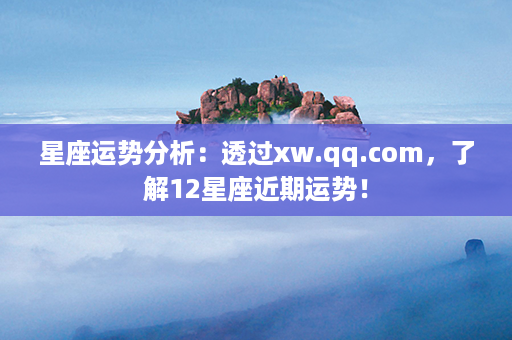 星座运势分析：透过xw.qq.com，了解12星座近期运势！