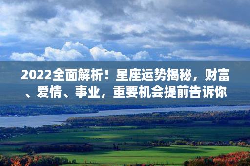 2022全面解析！星座运势揭秘，财富、爱情、事业，重要机会提前告诉你