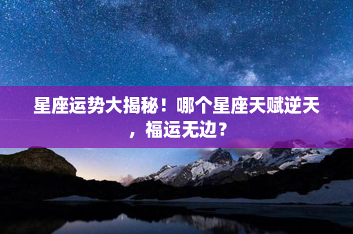 星座运势大揭秘！哪个星座天赋逆天，福运无边？