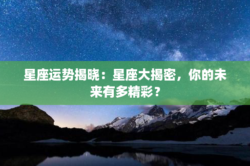 星座运势揭晓：星座大揭密，你的未来有多精彩？