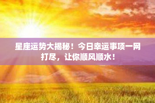 星座运势大揭秘！今日幸运事项一网打尽，让你顺风顺水！