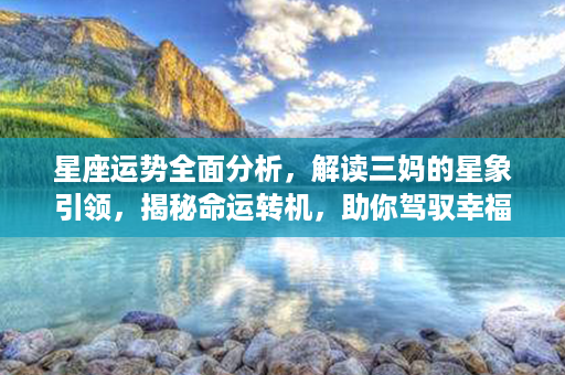 星座运势全面分析，解读三妈的星象引领，揭秘命运转机，助你驾驭幸福人生！