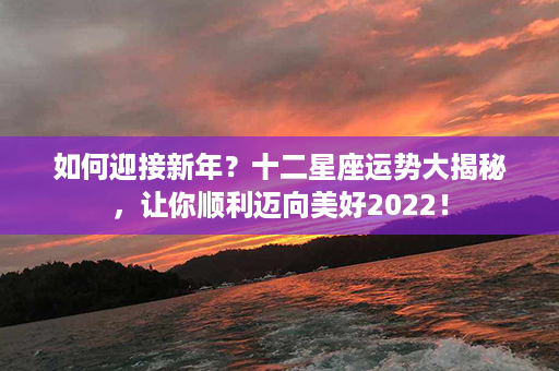 如何迎接新年？十二星座运势大揭秘，让你顺利迈向美好2022！