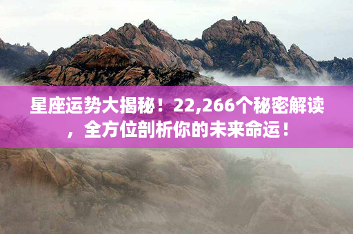 星座运势大揭秘！22,266个秘密解读，全方位剖析你的未来命运！