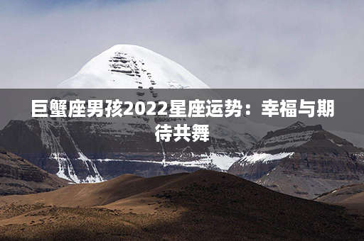 巨蟹座男孩2022星座运势：幸福与期待共舞