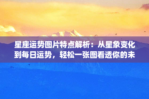 星座运势图片特点解析：从星象变化到每日运势，轻松一张图看透你的未来！