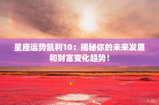 星座运势凯利10：揭秘你的未来发展和财富变化趋势！