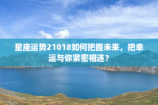 星座运势21018如何把握未来，把幸运与你紧密相连？