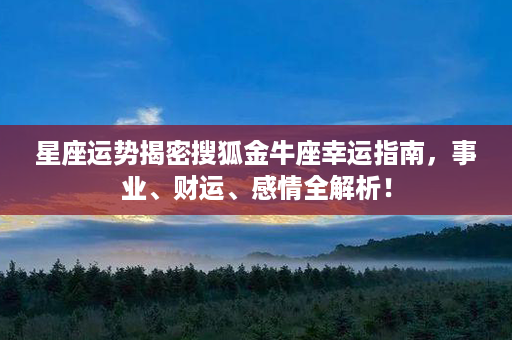 星座运势揭密搜狐金牛座幸运指南，事业、财运、感情全解析！