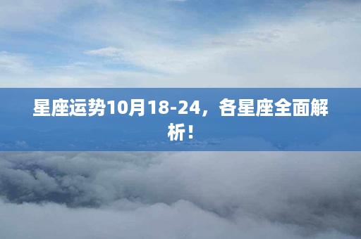 星座运势10月18-24，各星座全面解析！