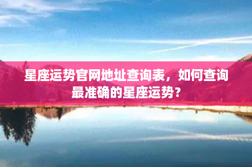 星座运势官网地址查询表，如何查询最准确的星座运势？