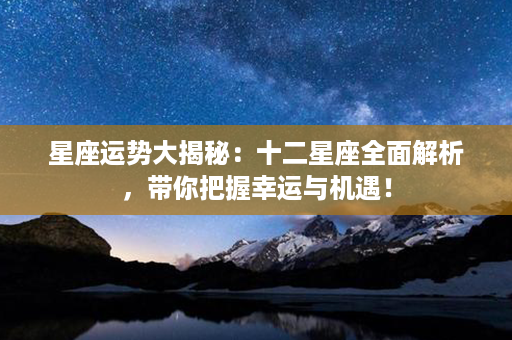 星座运势大揭秘：十二星座全面解析，带你把握幸运与机遇！