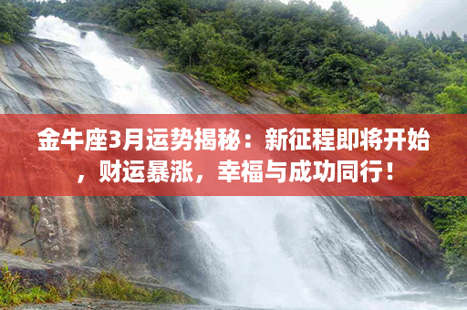 金牛座3月运势揭秘：新征程即将开始，财运暴涨，幸福与成功同行！