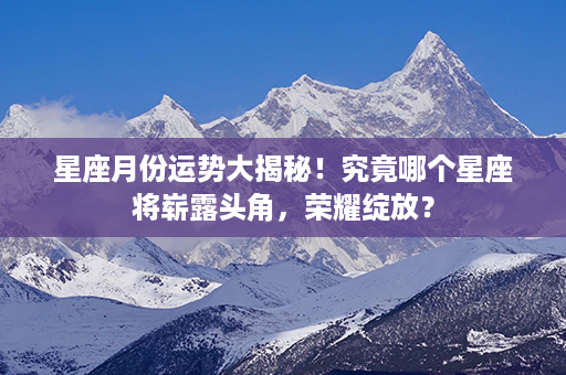 星座月份运势大揭秘！究竟哪个星座将崭露头角，荣耀绽放？