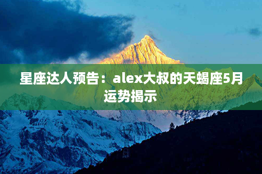 星座达人预告：alex大叔的天蝎座5月运势揭示