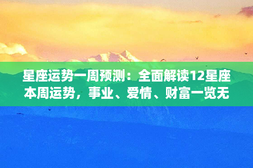 星座运势一周预测：全面解读12星座本周运势，事业、爱情、财富一览无余！