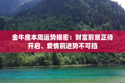 金牛座本周运势揭密：财富前景正待开启、爱情前进势不可挡