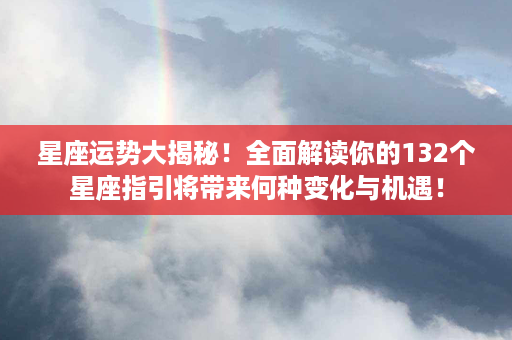 星座运势大揭秘！全面解读你的132个星座指引将带来何种变化与机遇！