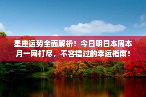 星座运势全面解析！今日明日本周本月一网打尽，不容错过的幸运指南！