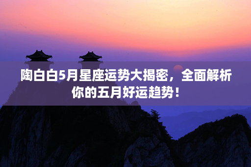 陶白白5月星座运势大揭密，全面解析你的五月好运趋势！