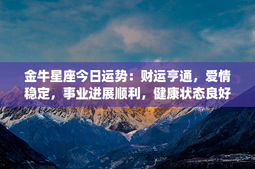 金牛星座今日运势：财运亨通，爱情稳定，事业进展顺利，健康状态良好！