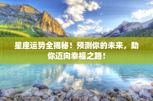 星座运势全揭秘！预测你的未来，助你迈向幸福之路！