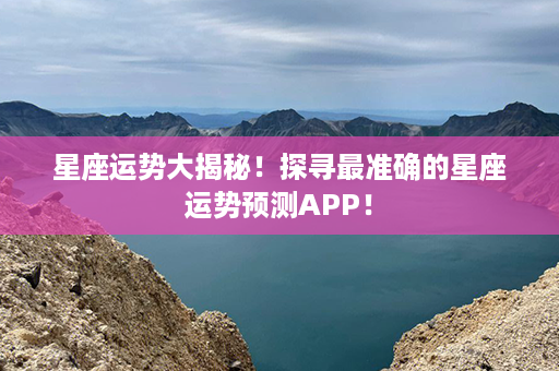 星座运势大揭秘！探寻最准确的星座运势预测APP！