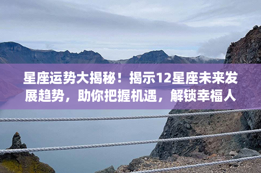 星座运势大揭秘！揭示12星座未来发展趋势，助你把握机遇，解锁幸福人生！