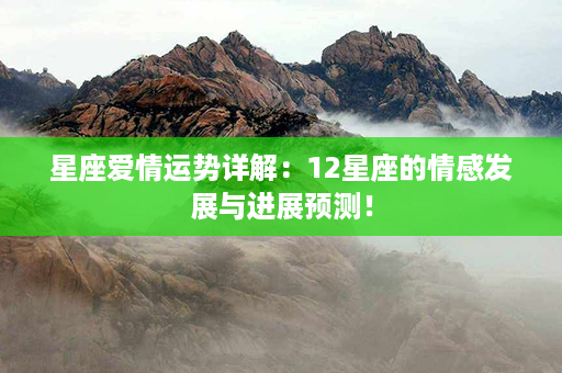 星座爱情运势详解：12星座的情感发展与进展预测！