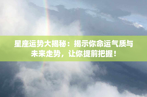 星座运势大揭秘：揭示你命运气质与未来走势，让你提前把握！