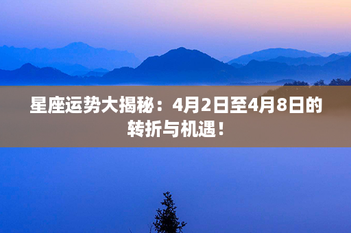 星座运势大揭秘：4月2日至4月8日的转折与机遇！