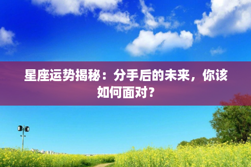 星座运势揭秘：分手后的未来，你该如何面对？