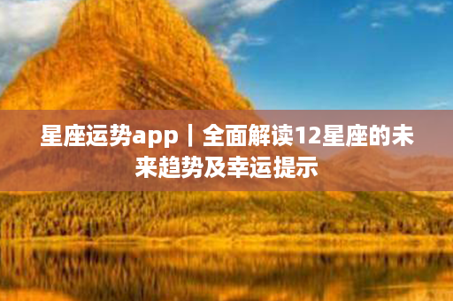 星座运势app｜全面解读12星座的未来趋势及幸运提示