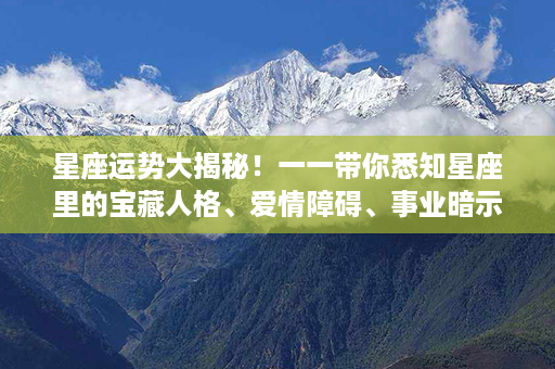 星座运势大揭秘！一一带你悉知星座里的宝藏人格、爱情障碍、事业暗示！