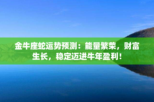 金牛座蛇运势预测：能量繁荣，财富生长，稳定迈进牛年盈利！