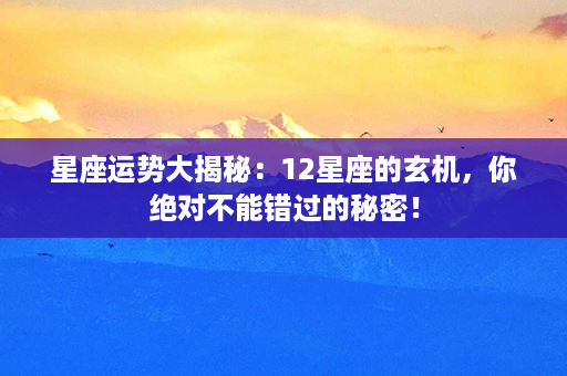 星座运势大揭秘：12星座的玄机，你绝对不能错过的秘密！