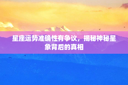 星座运势准确性有争议，揭秘神秘星象背后的真相