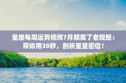 星座每周运势视频7月颠覆了老规矩：带你用30秒，剖析星星密信！