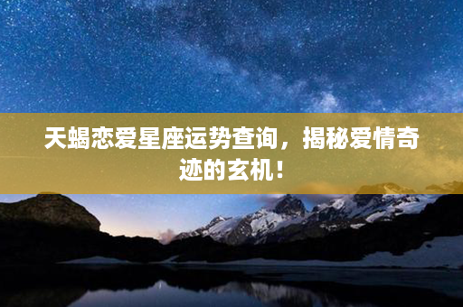 天蝎恋爱星座运势查询，揭秘爱情奇迹的玄机！