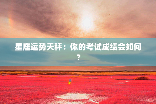 星座运势天秤：你的考试成绩会如何？