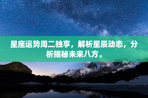 星座运势周二独享，解析星辰动态，分析揭秘未来八方。