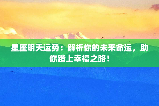 星座明天运势：解析你的未来命运，助你踏上幸福之路！