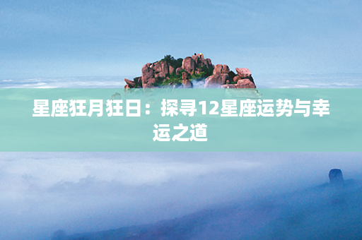 星座狂月狂日：探寻12星座运势与幸运之道