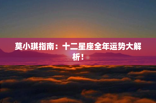 莫小琪指南：十二星座全年运势大解析！