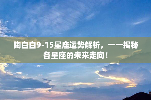 陶白白9-15星座运势解析，一一揭秘各星座的未来走向！