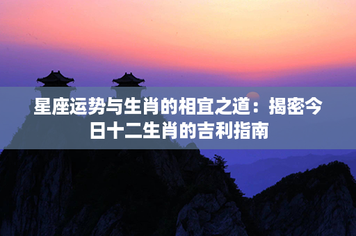 星座运势与生肖的相宜之道：揭密今日十二生肖的吉利指南