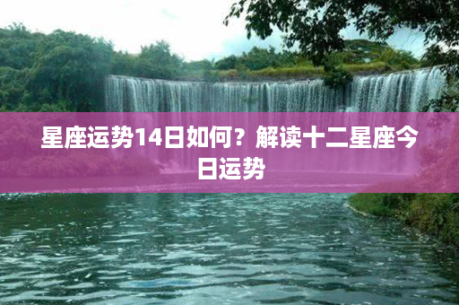 星座运势14日如何？解读十二星座今日运势