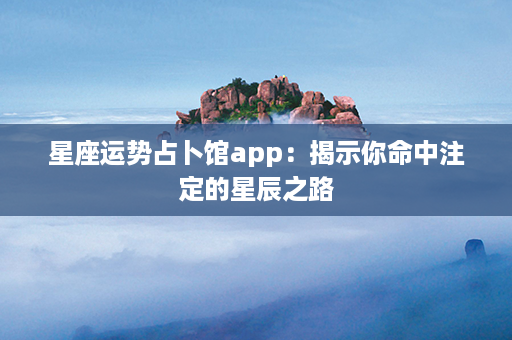 星座运势占卜馆app：揭示你命中注定的星辰之路